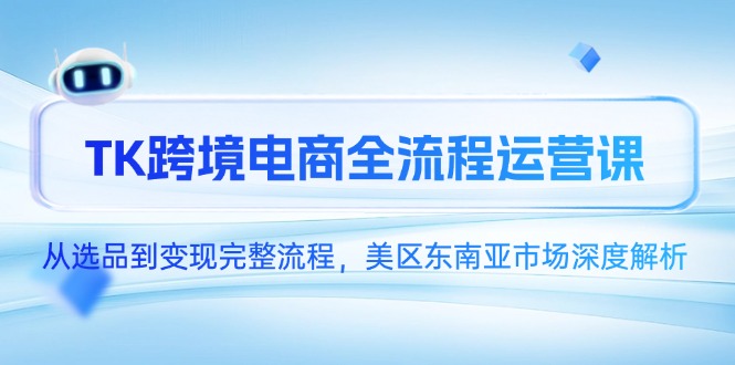 TK跨境电商全流程运营课，从选品到变现完整流程，美区东南亚市场深度解析-必智轻创社
