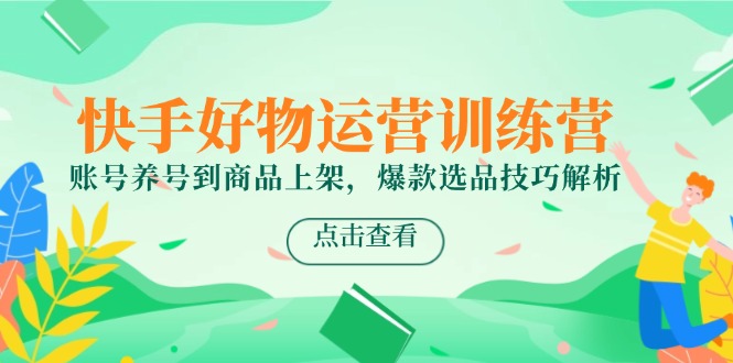 快手好物运营训练营，账号养号到商品上架，爆款选品技巧解析-必智轻创社