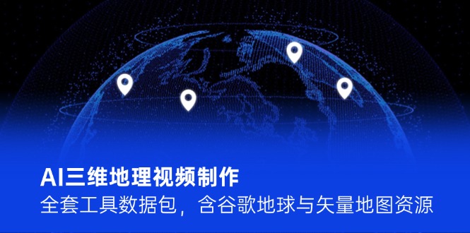 AI三维地理视频制作，全套工具数据包，含谷歌地球与矢量地图资源-必智轻创社