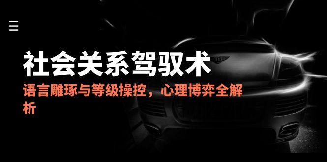 2025社会关系驾驭术，语言雕琢与等级操控，心理博弈全解析-必智轻创社