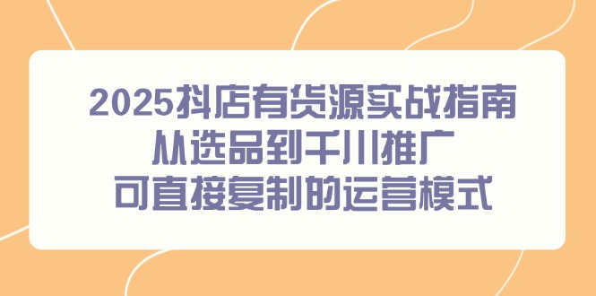 2025抖店有货源实战指南，从选品到千川推广，可直接复制的运营模式-必智轻创社