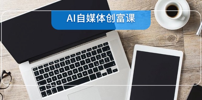 AI自媒体创富课，账号准备到直播带货，零基础22项技能速成-必智轻创社