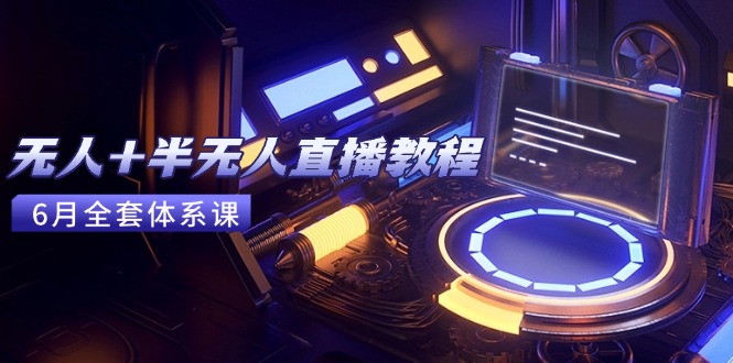 无人+半无人直播教程：AI工具+场景搭建，0到1掌握核心技术(6月更新)-必智轻创社