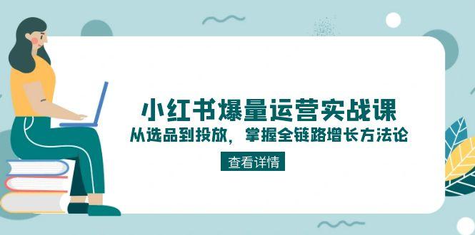 小红书爆量运营实战课：从选品到投放，掌握全链路增长方法论-必智轻创社