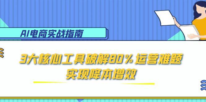 AI电商实战指南：3大核心工具破解80%运营难题，实现降本增效-必智轻创社