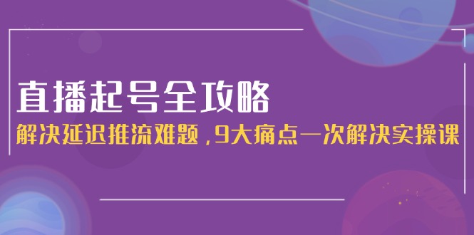 直播起号全攻略：解决延迟推流难题，9大痛点一次解决实操课-必智轻创社