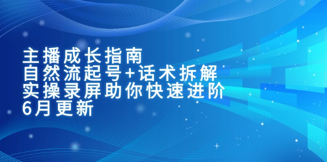 主播成长指南：自然流起号+话术拆解，实操录屏助你快速进阶（6月更新）-必智轻创社