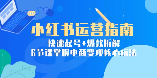 小红书运营指南：快速起号+爆款拆解，6节课掌握电商变现核心玩法-必智轻创社