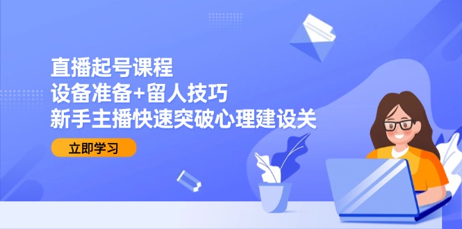 直播起号课程：设备准备+留人技巧，新手主播快速突破心理建设关-必智轻创社