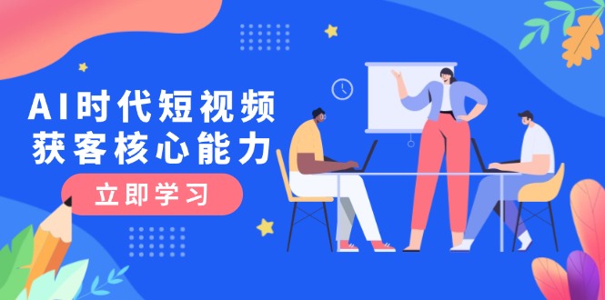 AI时代短视频获客核心课程，三大必备技能解析，认知升级关键要点-必智轻创社