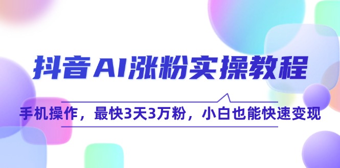 抖音AI涨粉实操教程，手机操作，最快3天3万粉，小白也能快速变现-必智轻创社