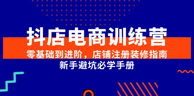 抖店电商训练营，零基础到进阶，店铺注册装修指南，新手避坑必学手册-必智轻创社