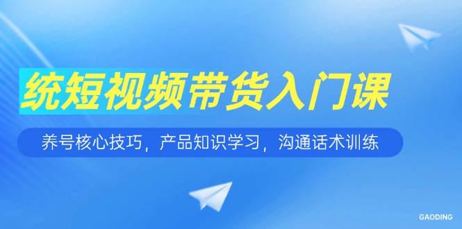 短视频带货入门课，养号核心技巧，产品知识学习，沟通话术训练-必智轻创社