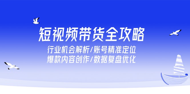 短视频带货全攻略，行业机会解析/账号精准定位/爆款内容创作/数据复盘优化-必智轻创社