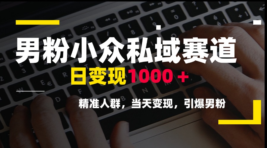 男粉小众私域赛道，日变现1000＋，精准人群，当天变现，引爆男粉-必智轻创社
