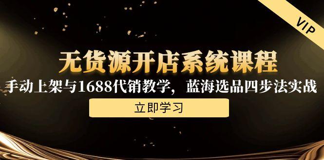 无货源开店系统课程，手动上架与1688代销教学，蓝海选品四步法实战-必智轻创社