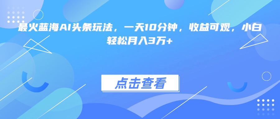 最火蓝海AI头条玩法，一天10分钟，收益可观，小白轻松月入3万+-必智轻创社