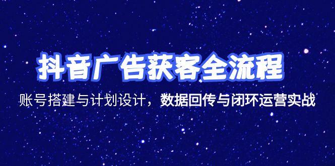 抖音广告获客全流程，账号搭建与计划设计，数据回传与闭环运营实战-必智轻创社