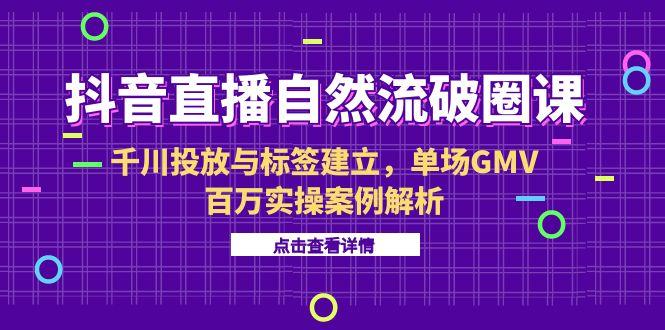 抖音直播自然流破圈课-6月，千川投放与标签建立，单场GMV百万实操案例解析-必智轻创社
