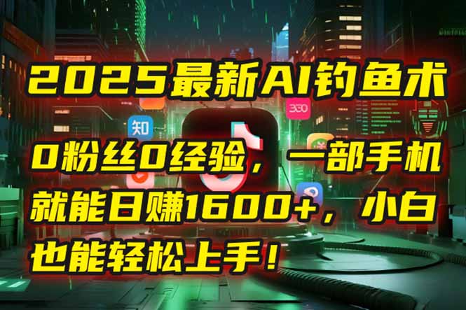 2025最新AI钓鱼术：0粉丝0经验，一部手机就能开启自动赚钱模式！-必智轻创社