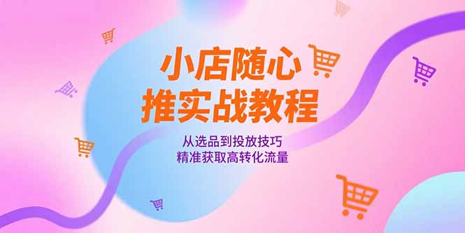 小店随心推实战教程，从选品到投放技巧，精准获取高转化流量-必智轻创社