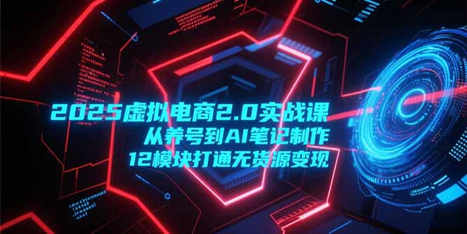 2025虚拟电商2.0实战课，从养号到AI笔记制作，12模块打通无货源变现-必智轻创社