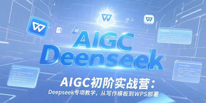 AIGC初阶实战营：Deepseek专项教学，从写作模板到WPS部署-必智轻创社