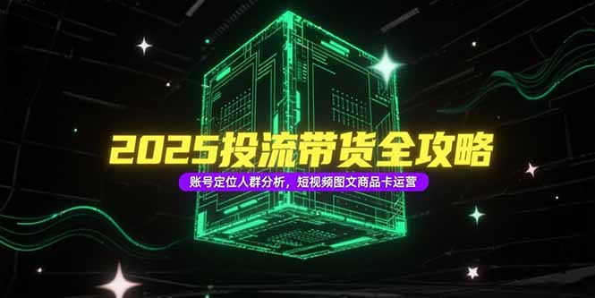 2025投流带货全攻略，账号定位人群分析，短视频图文商品卡运营-必智轻创社