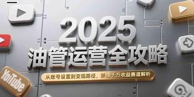 2025油管运营全攻略，从账号设置到变现路径，新增千万收益赛道解析-必智轻创社
