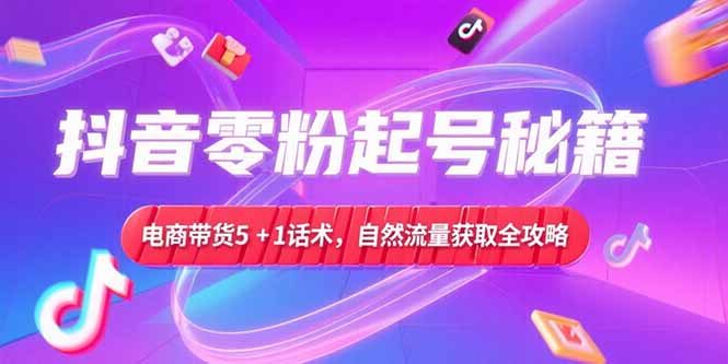 抖音零粉起号秘籍，电商带货5+1话术，自然流量获取实操流程-必智轻创社