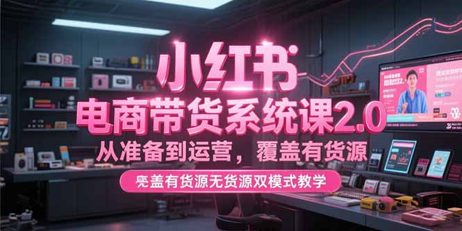 小红书电商带货系统课2.0，从准备到运营，覆盖有货源无货源双模式教学-必智轻创社