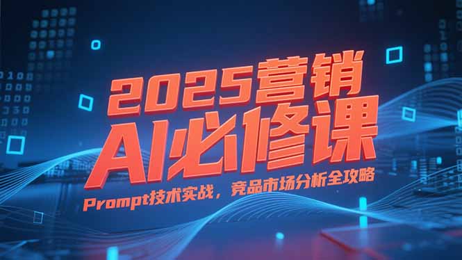 2025营销AI必修课，业务拆解逻辑，Prompt技术实战，竞品市场分析全攻略-必智轻创社