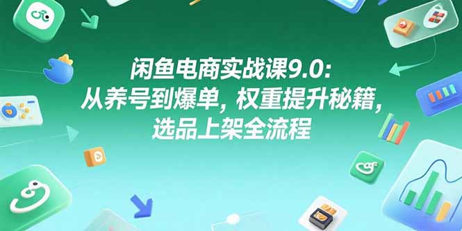 闲鱼电商实战课9.0：从养号到爆单，权重提升秘籍，选品上架全流程-必智轻创社