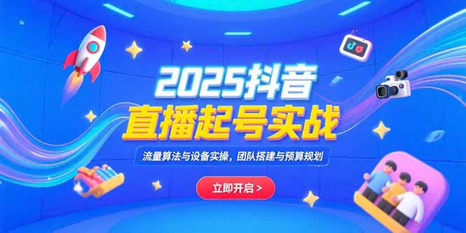 2025抖音直播起号实战，流量算法与设备实操，团队搭建与预算规划-必智轻创社