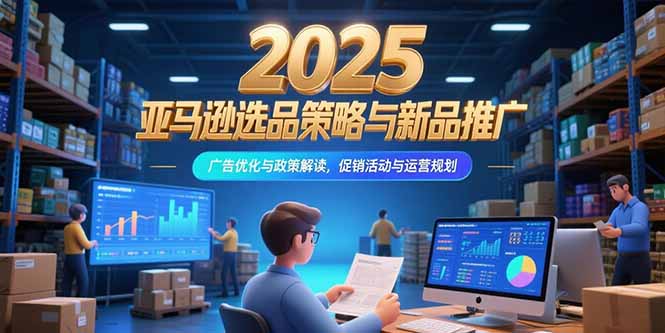 2025亚马逊选品策略与新品推广，广告优化与政策解读，促销活动与运营规划-必智轻创社