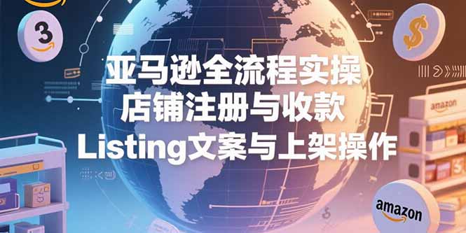 亚马逊全流程实操，店铺注册与收款，Listing文案与上架操作-必智轻创社