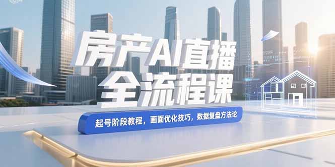 房产AI直播全流程课，起号阶段教程，画面优化技巧，数据复盘方法论-必智轻创社