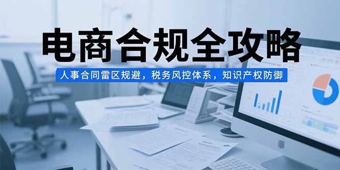 电商合规全攻略，人事合同雷区规避，税务风控体系，知识产权防御-必智轻创社