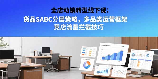 全店动销转型线下课：货品SABC分层策略，多品类运营框架 竞店流量拦截技巧-必智轻创社