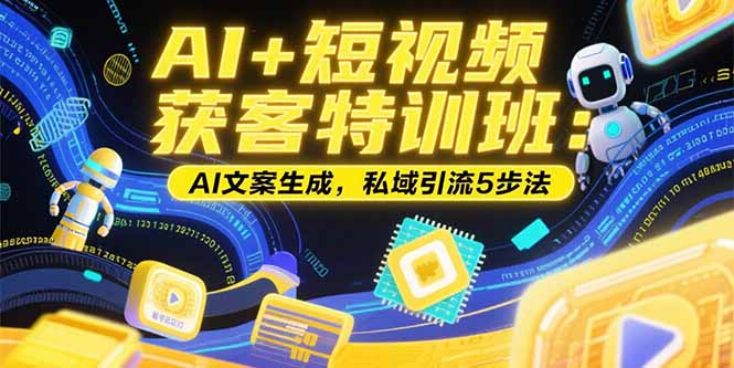 AI+短视频获客特训班：账号定位技巧，AI文案生成，私域引流5步法-必智轻创社
