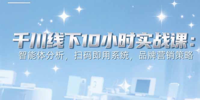 6月千川线下10小时实战课：智能体分析，扫码即用系统，品牌营销策略-必智轻创社