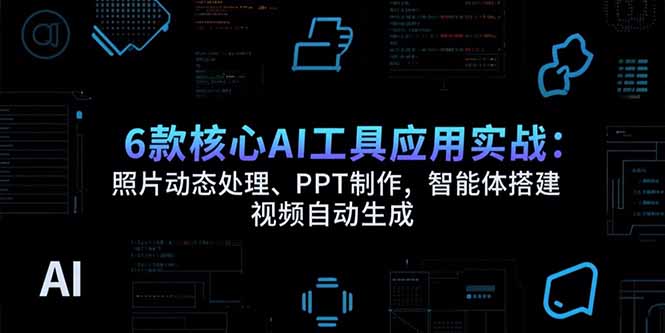 6款核心AI工具应用实战：照片动态处理、PPT制作，智能体搭建 视频自动生成-必智轻创社