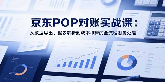 2025京东POP对账实战课：从数据导出、报表解析到成本核算的全流程财务处理-必智轻创社