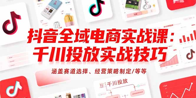 抖音全域电商实战课：千川投放实战技巧，涵盖赛道选择、经营策略制定/等等-必智轻创社