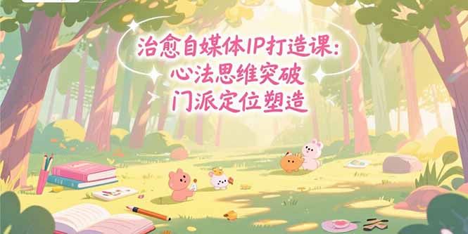 治愈自媒体IP打造课：心法思维突破，门派定位塑造，商业闭环搭建-必智轻创社