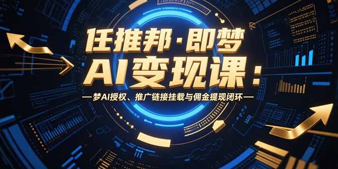 任推邦·即梦AI变现课：梦AI授权、推广链接挂载与佣金提现闭环-必智轻创社