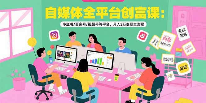 自媒体全平台创富课：小红书/百家号/视频号等平台，月入3万变现全流程-必智轻创社