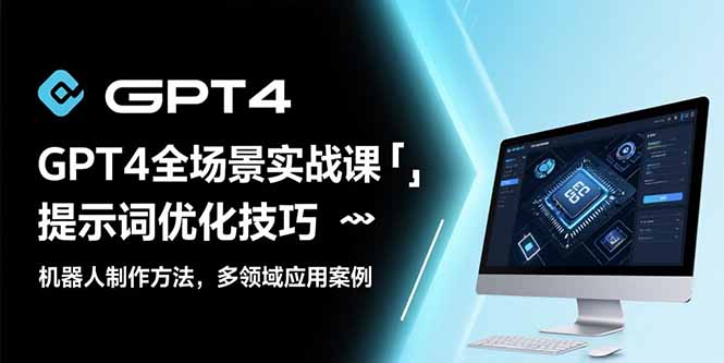 GPT4全场景实战课：提示词优化技巧，机器人制作方法，多领域应用案例-必智轻创社