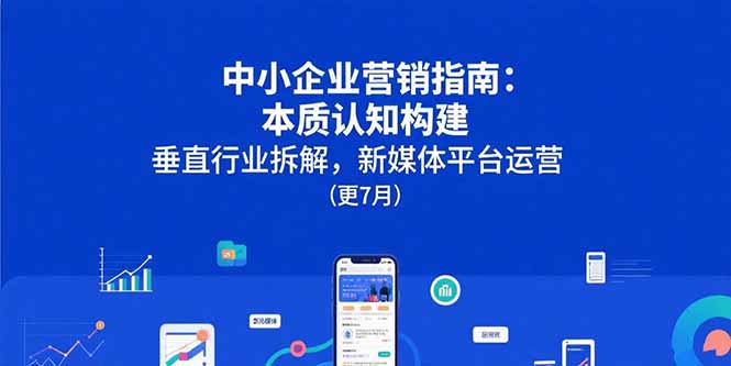 中小企业营销指南：本质认知构建，垂直行业拆解，新媒体平台运营(更7月)-必智轻创社