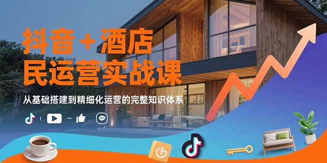 抖音+酒店民宿运营实战课：从基础搭建到精细化运营的完整知识体系-必智轻创社